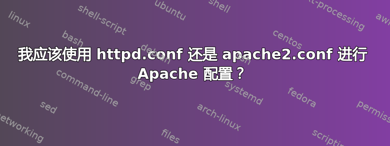 我应该使用 httpd.conf 还是 apache2.conf 进行 Apache 配置？