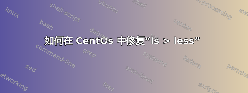 如何在 CentOs 中修复“ls > less”