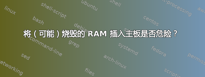 将（可能）烧毁的 RAM 插入主板是否危险？