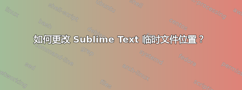 如何更改 Sublime Text 临时文件位置？