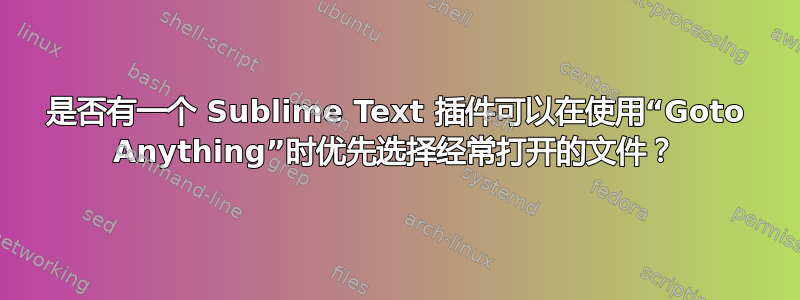 是否有一个 Sublime Text 插件可以在使用“Goto Anything”时优先选择经常打开的文件？