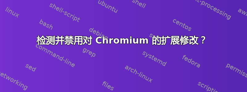 检测并禁用对 Chromium 的扩展修改？