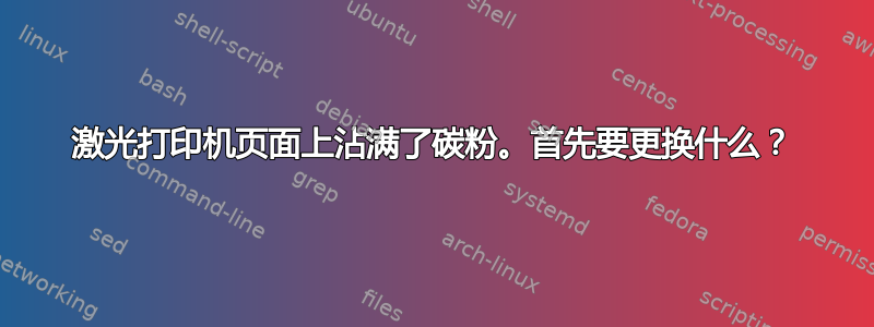 激光打印机页面上沾满了碳粉。首先要更换什么？