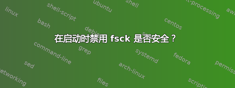 在启动时禁用 fsck 是否安全？