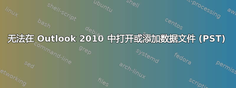 无法在 Outlook 2010 中打开或添加数据文件 (PST)