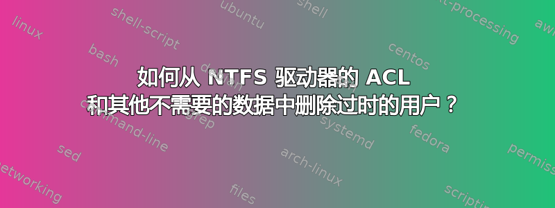 如何从 NTFS 驱动器的 ACL 和其他不需要的数据中删除过时的用户？