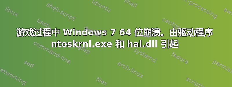 游戏过程中 Windows 7 64 位崩溃。由驱动程序 ntoskrnl.exe 和 hal.dll 引起