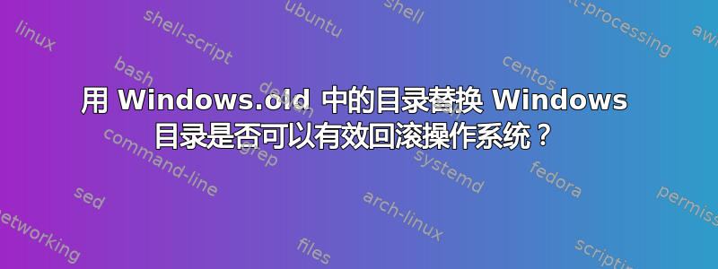 用 Windows.old 中的目录替换 Windows 目录是否可以有效回滚操作系统？