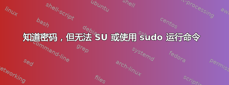 知道密码，但无法 SU 或使用 sudo 运行命令 