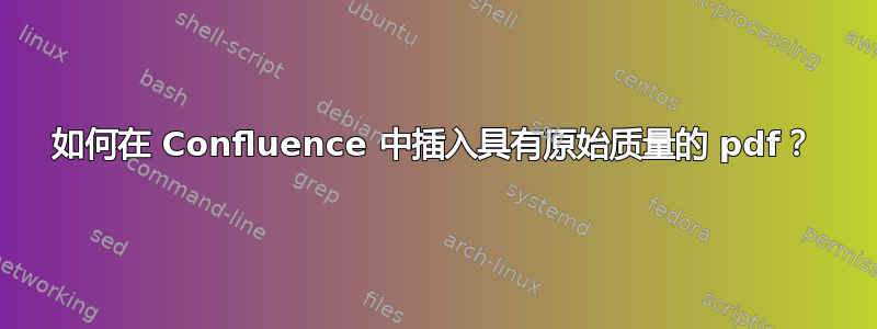 如何在 Confluence 中插入具有原始质量的 pdf？