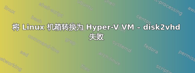 将 Linux 机箱转换为 Hyper-V VM – disk2vhd 失败