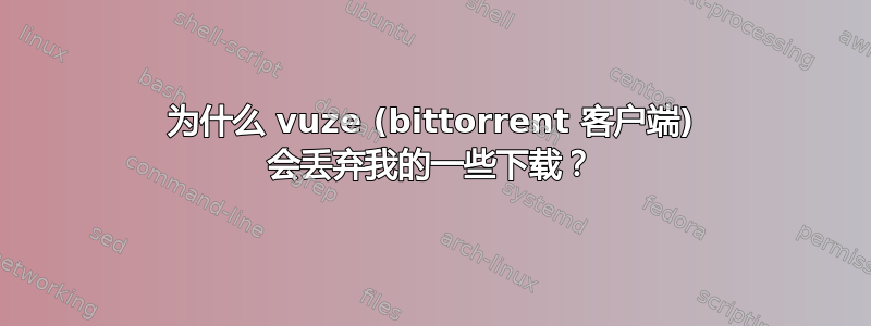 为什么 vuze (bittorrent 客户端) 会丢弃我的一些下载？