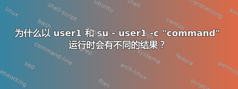 为什么以 user1 和 su - user1 -c "command" 运行时会有不同的结果？