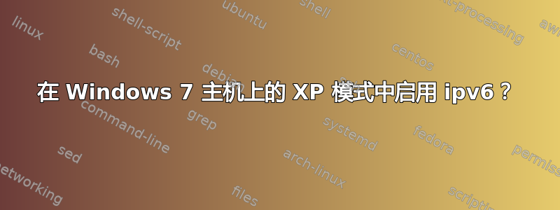 在 Windows 7 主机上的 XP 模式中启用 ipv6？