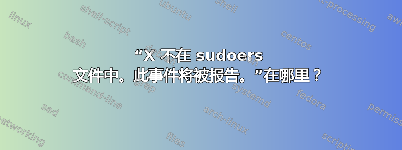 “X 不在 sudoers 文件中。此事件将被报告。”在哪里？