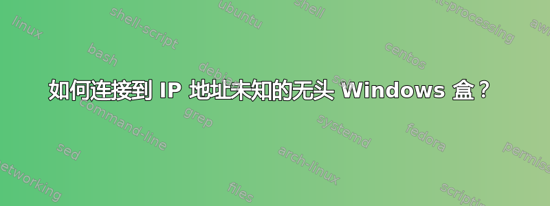 如何连接到 IP 地址未知的无头 Windows 盒？