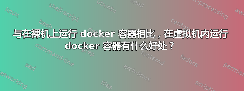 与在裸机上运行 docker 容器相比，在虚拟机内运行 docker 容器有什么好处？