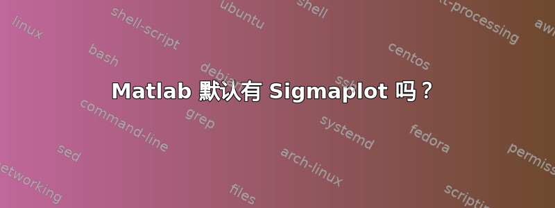 Matlab 默认有 Sigmaplot 吗？