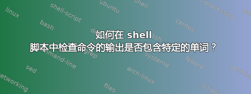 如何在 shell 脚本中检查命令的输出是否包含特定的单词？