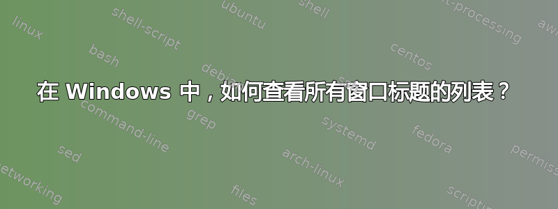 在 Windows 中，如何查看所有窗口标题的列表？