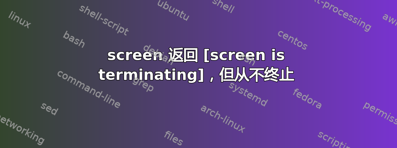 screen 返回 [screen is terminating]，但从不终止