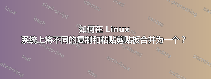 如何在 Linux 系统上将不同的复制和粘贴剪贴板合并为一个？