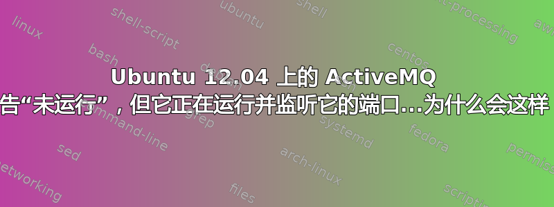 Ubuntu 12.04 上的 ActiveMQ 报告“未运行”，但它正在运行并监听它的端口...为什么会这样？