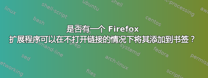 是否有一个 Firefox 扩展程序可以在不打开链接的情况下将其添加到书签？