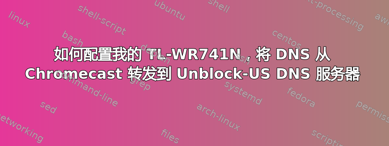 如何配置我的 TL-WR741N，将 DNS 从 Chromecast 转发到 Unblock-US DNS 服务器