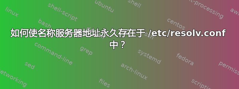 如何使名称服务器地址永久存在于 /etc/resolv.conf 中？