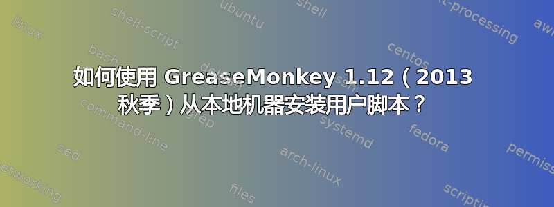 如何使用 GreaseMonkey 1.12（2013 秋季）从本地机器安装用户脚本？