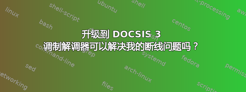 升级到 DOCSIS 3 调制解调器可以解决我的断线问题吗？