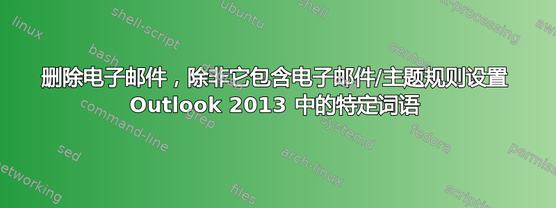 删除电子邮件，除非它包含电子邮件/主题规则设置 Outlook 2013 中的特定词语