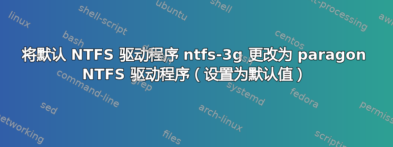 将默认 NTFS 驱动程序 ntfs-3g 更改为 paragon NTFS 驱动程序（设置为默认值）