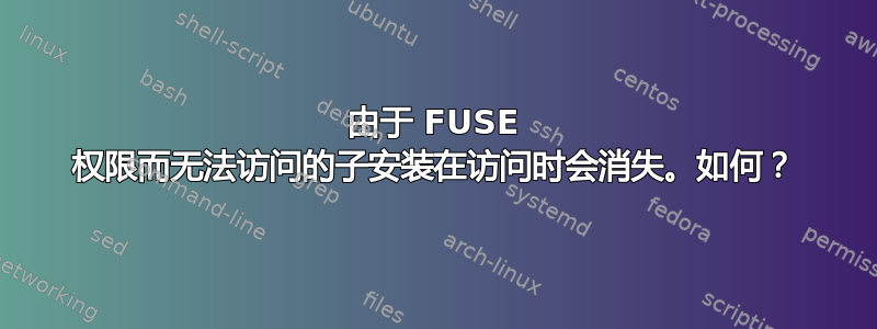 由于 FUSE 权限而无法访问的子安装在访问时会消失。如何？