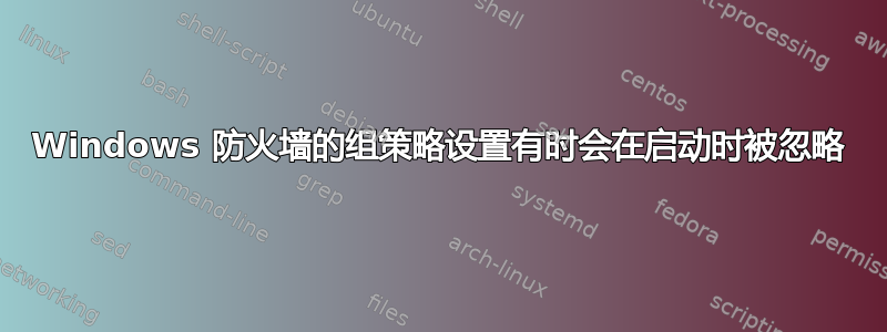 Windows 防火墙的组策略设置有时会在启动时被忽略