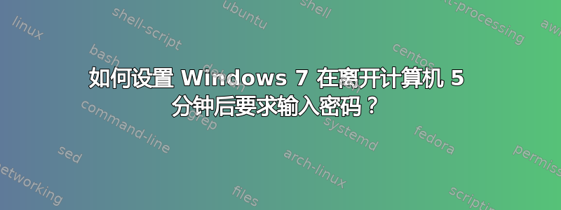 如何设置 Windows 7 在离开计算机 5 分钟后要求输入密码？