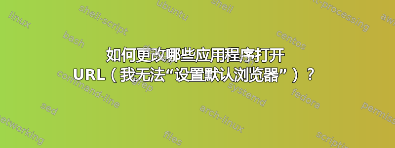 如何更改哪些应用程序打开 URL（我无法“设置默认浏览器”）？