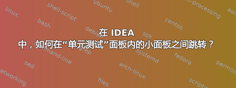 在 IDEA 中，如何在“单元测试”面板内的小面板之间跳转？