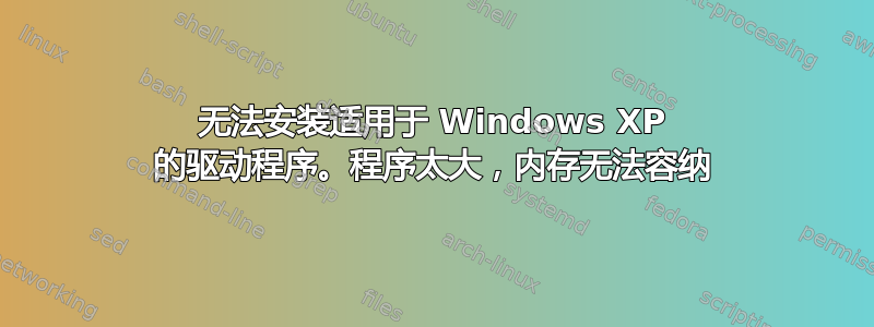 无法安装适用于 Windows XP 的驱动程序。程序太大，内存无法容纳