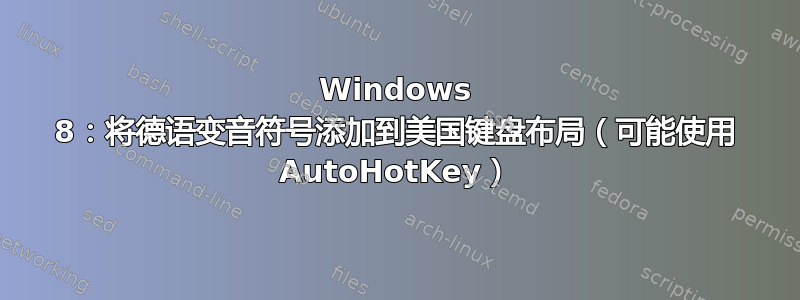 Windows 8：将德语变音符号添加到美国键盘布局（可能使用 AutoHotKey）