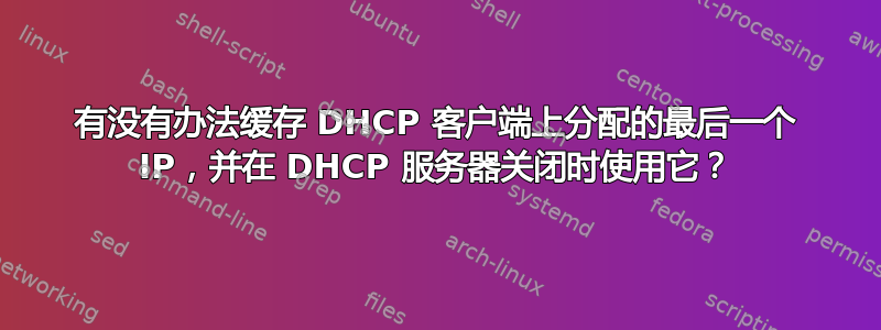 有没有办法缓存 DHCP 客户端上分配的最后一个 IP，并在 DHCP 服务器关闭时使用它？