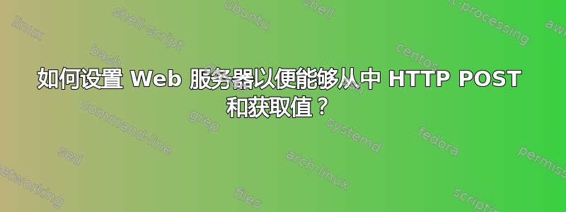 如何设置 Web 服务器以便能够从中 HTTP POST 和获取值？