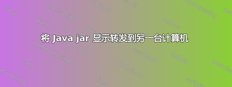 将 Java jar 显示转发到另一台计算机