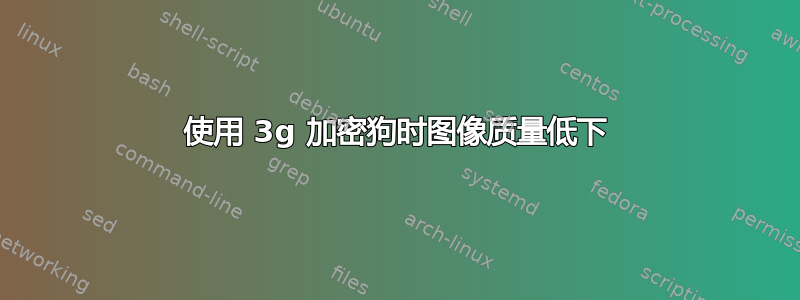 使用 3g 加密狗时图像质量低下