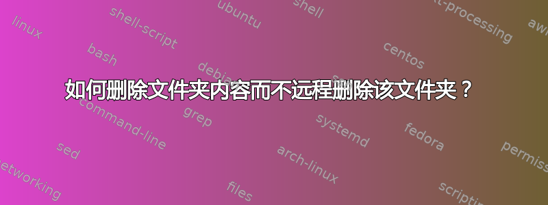 如何删除文件夹内容而不远程删除该文件夹？