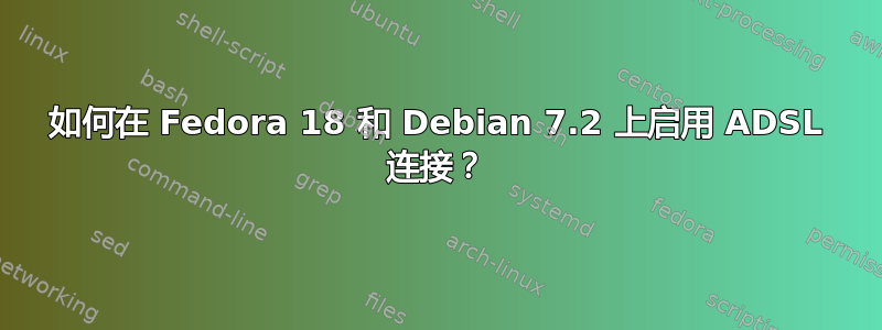 如何在 Fedora 18 和 Debian 7.2 上启用 ADSL 连接？