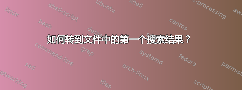 如何转到文件中的第一个搜索结果？