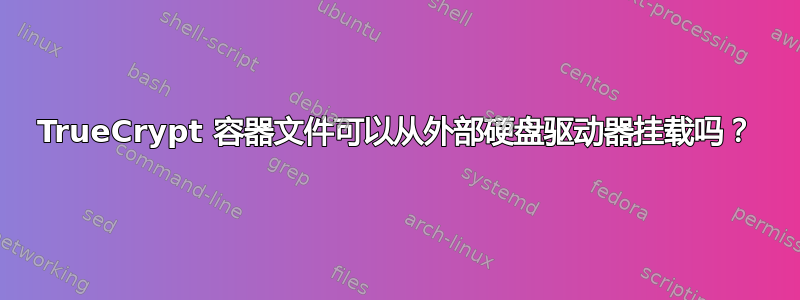 TrueCrypt 容器文件可以从外部硬盘驱动器挂载吗？