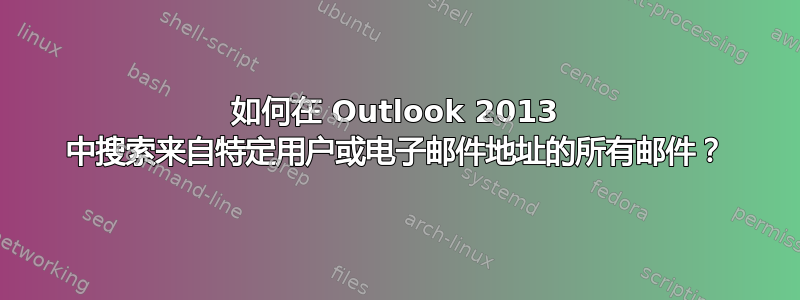 如何在 Outlook 2013 中搜索来自特定用户或电子邮件地址的所有邮件？